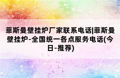 菲斯曼壁挂炉厂家联系电话|菲斯曼壁挂炉-全国统一各点服务电话(今日-推荐)